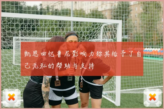 凯恩回忆鲁尼影响力称其给予了自己无私的帮助与支持