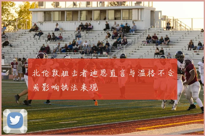 北伦敦狙击者迪恩直言与温格不合或影响执法表现