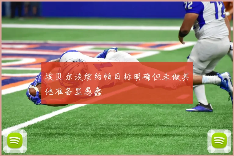 埃贝尔谈续约帕目标明确但未做其他准备显愚蠢