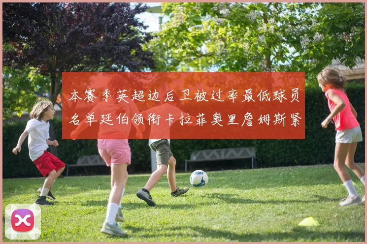 本赛季英超边后卫被过率最低球员名单廷伯领衔卡拉菲奥里詹姆斯紧随其后