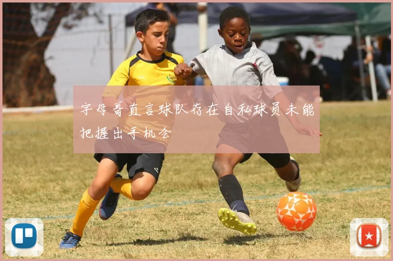 字母哥直言球队存在自私球员未能把握出手机会