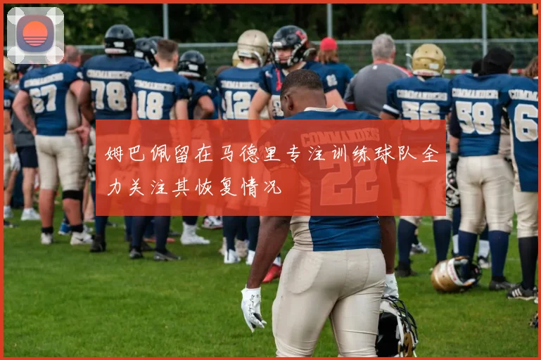 姆巴佩留在马德里专注训练球队全力关注其恢复情况