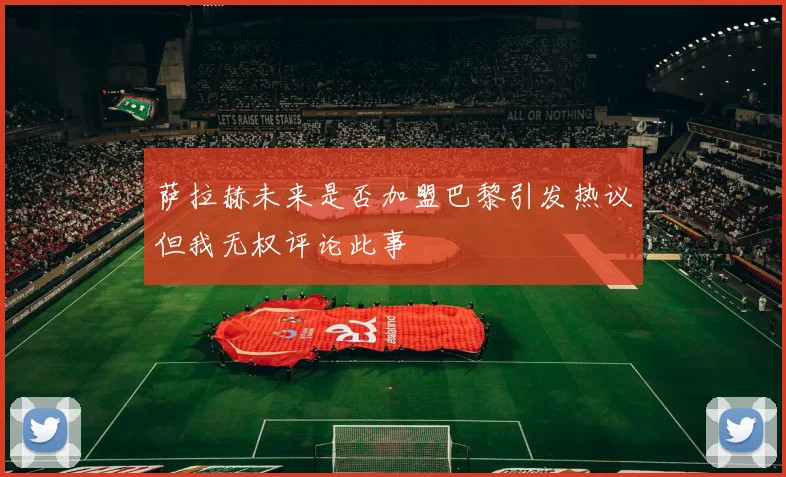萨拉赫未来是否加盟巴黎引发热议但我无权评论此事