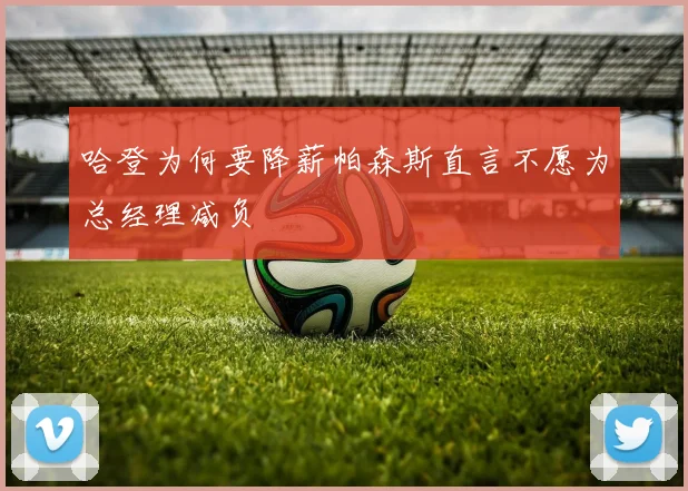 哈登为何要降薪帕森斯直言不愿为总经理减负