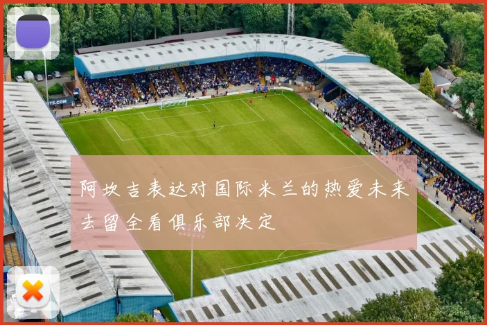 阿坎吉表达对国际米兰的热爱未来去留全看俱乐部决定