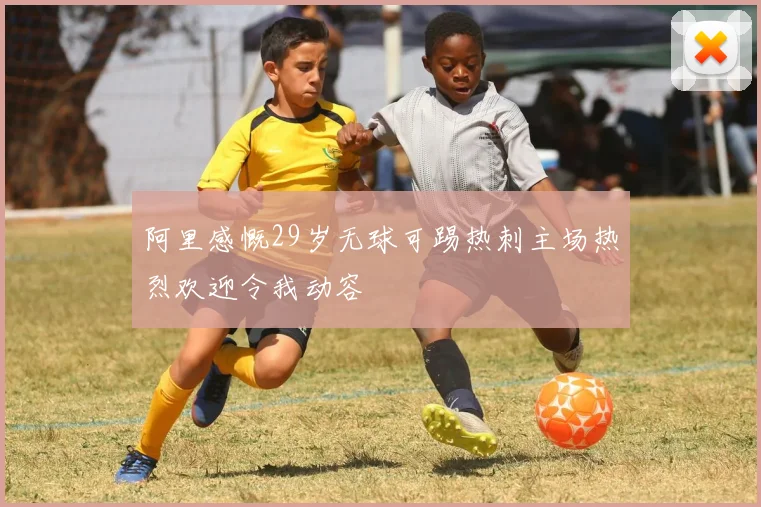 阿里感慨29岁无球可踢热刺主场热烈欢迎令我动容