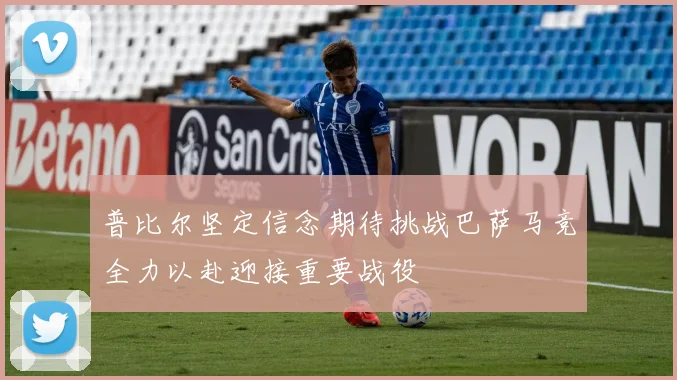 普比尔坚定信念期待挑战巴萨马竞全力以赴迎接重要战役