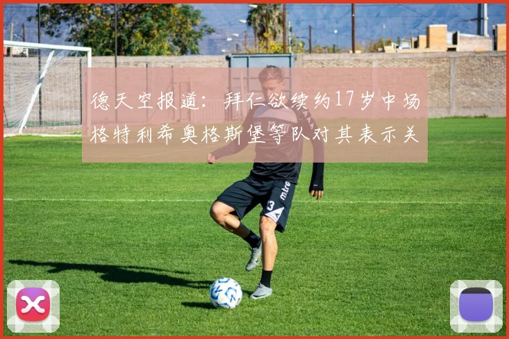 德天空报道：拜仁欲续约17岁中场格特利希奥格斯堡等队对其表示关注