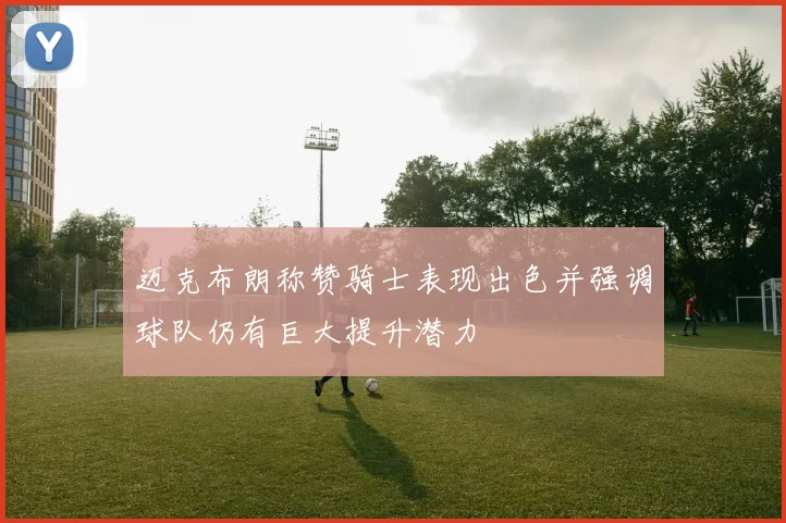迈克布朗称赞骑士表现出色并强调球队仍有巨大提升潜力