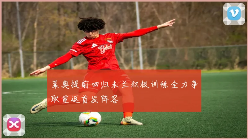 莱奥提前回归米兰积极训练全力争取重返首发阵容