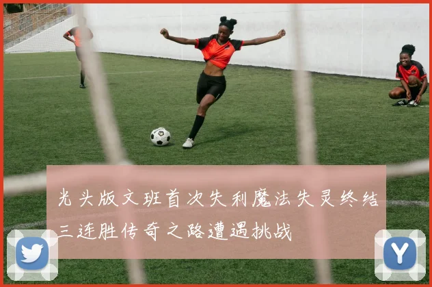 光头版文班首次失利魔法失灵终结三连胜传奇之路遭遇挑战