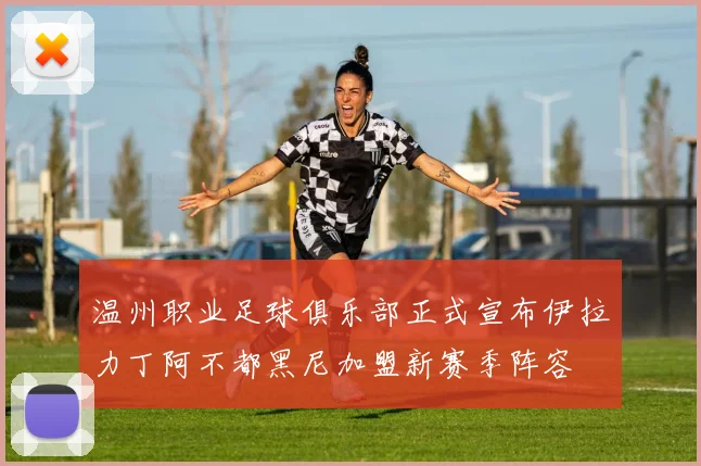 温州职业足球俱乐部正式宣布伊拉力丁阿不都黑尼加盟新赛季阵容