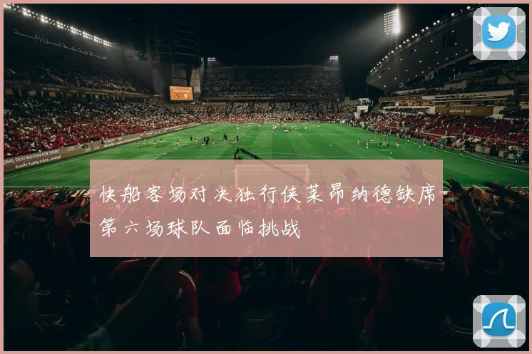 快船客场对决独行侠莱昂纳德缺席第六场球队面临挑战