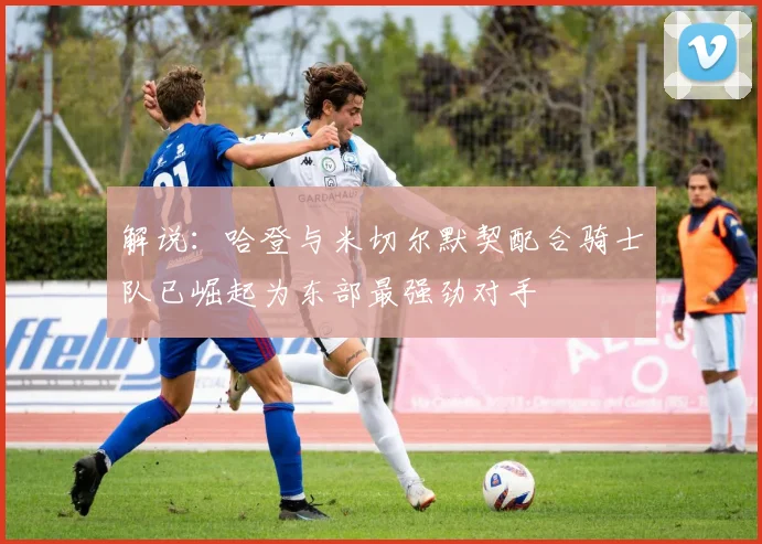 解说：哈登与米切尔默契配合骑士队已崛起为东部最强劲对手