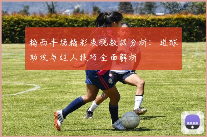 梅西半场精彩表现数据分析：进球助攻与过人技巧全面解析