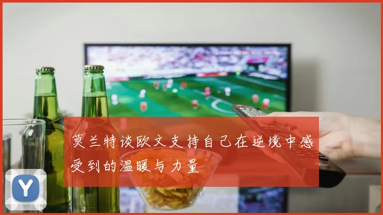 莫兰特谈欧文支持自己在逆境中感受到的温暖与力量