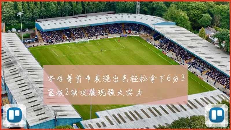 字母哥首节表现出色轻松拿下6分3篮板2助攻展现强大实力