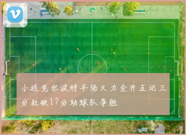 小迈克尔波特半场火力全开五记三分狂砍17分助球队争胜