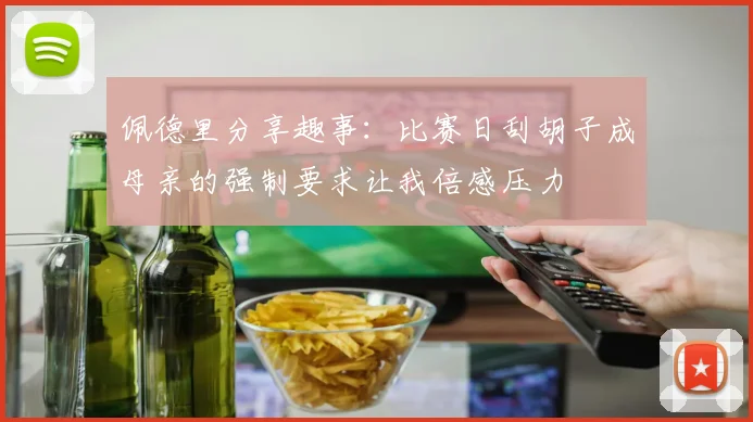 佩德里分享趣事：比赛日刮胡子成母亲的强制要求让我倍感压力