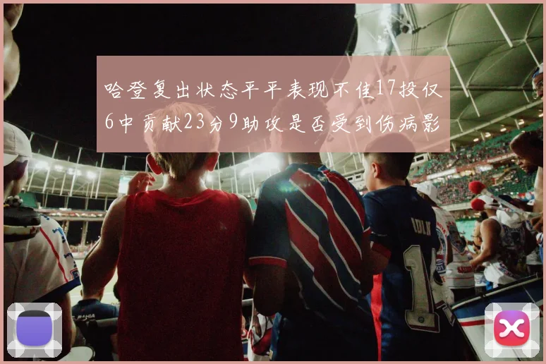 哈登复出状态平平表现不佳17投仅6中贡献23分9助攻是否受到伤病影响