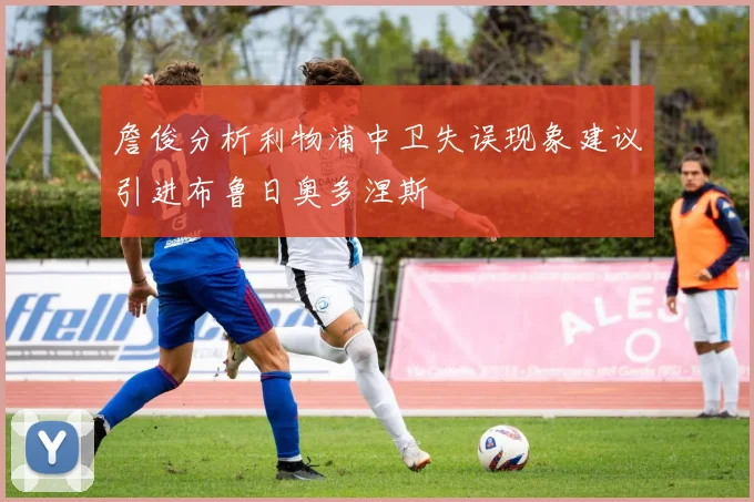 詹俊分析利物浦中卫失误现象建议引进布鲁日奥多涅斯