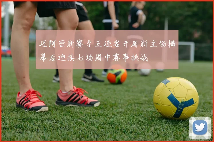 迈阿密新赛季五连客开局新主场揭幕后迎接七场周中赛事挑战