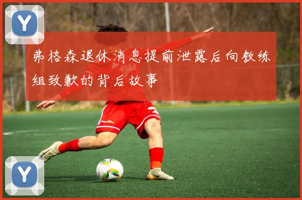 弗格森退休消息提前泄露后向教练组致歉的背后故事