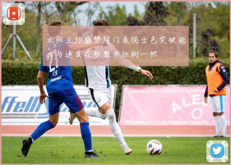 太阳主帅盛赞阿门表现出色突破能力与速度在联盟中独树一帜