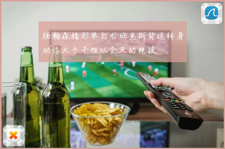 杨瀚森精彩单打尤班克斯背运转身动作大个子难以企及的绝技