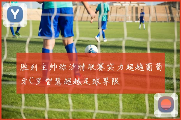胜利主帅称沙特联赛实力超越葡萄牙C罗智慧超越足球界限