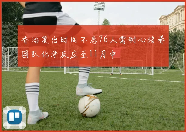 乔治复出时间不急76人需耐心培养团队化学反应至11月中
