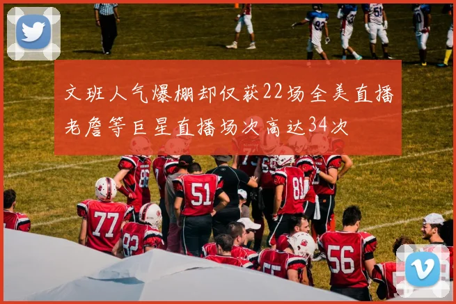 文班人气爆棚却仅获22场全美直播老詹等巨星直播场次高达34次