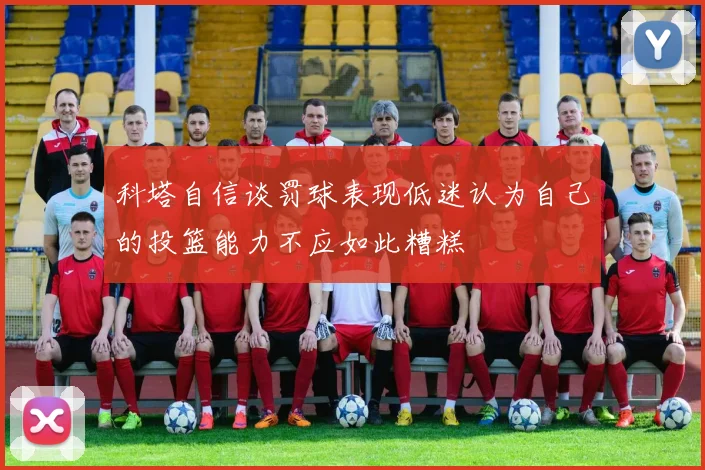 科塔自信谈罚球表现低迷认为自己的投篮能力不应如此糟糕