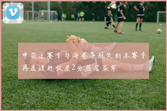 申花上赛季与海港争冠失利本赛季再度追赶仅差2分屈居亚军