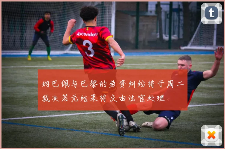 姆巴佩与巴黎的劳资纠纷将于周二裁决若无结果将交由法官处理