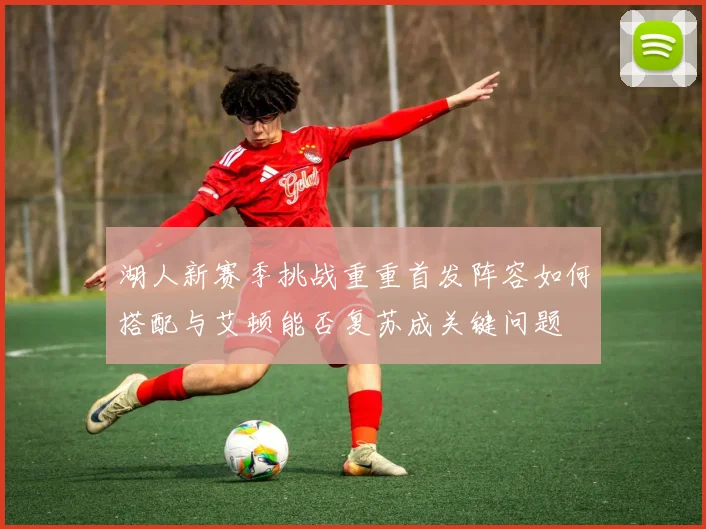 湖人新赛季挑战重重首发阵容如何搭配与艾顿能否复苏成关键问题