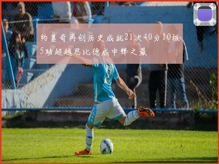 约基奇再创历史成就21次40分10板5助超越恩比德成中锋之最