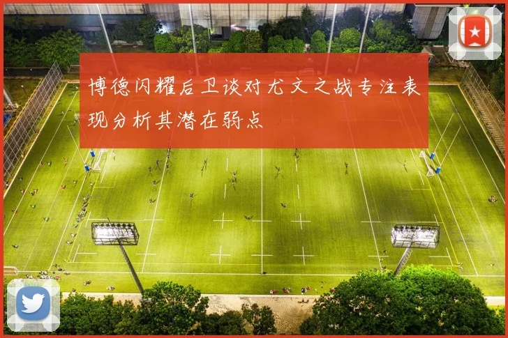 博德闪耀后卫谈对尤文之战专注表现分析其潜在弱点