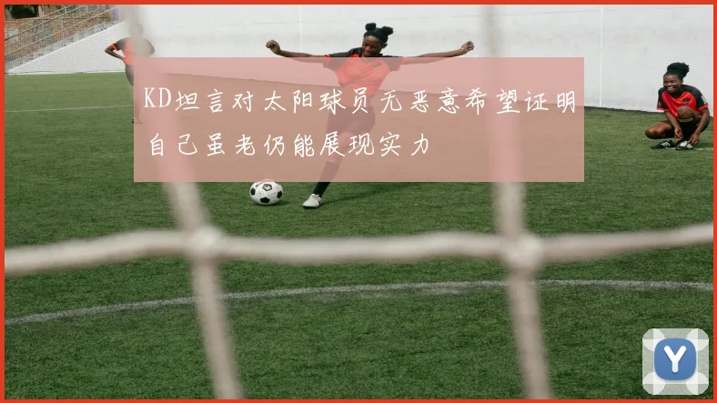 KD坦言对太阳球员无恶意希望证明自己虽老仍能展现实力