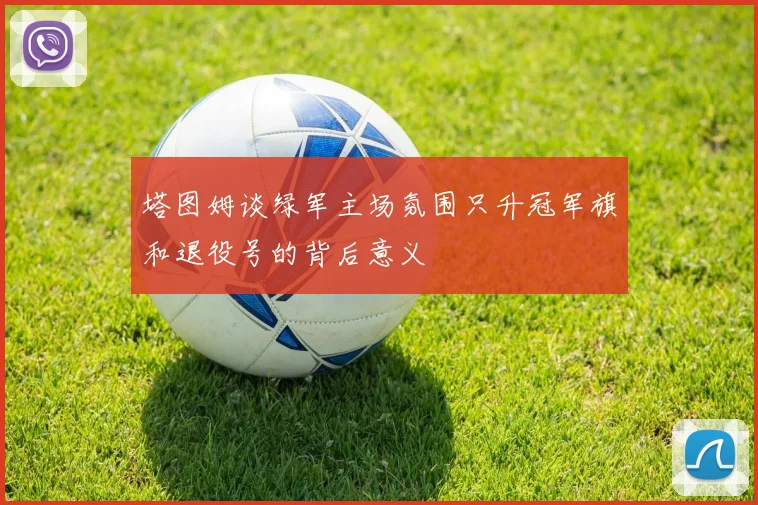 塔图姆谈绿军主场氛围只升冠军旗和退役号的背后意义