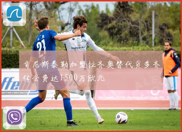 肯尼斯泰勒加盟拉齐奥替代贡多齐转会费达1500万欧元
