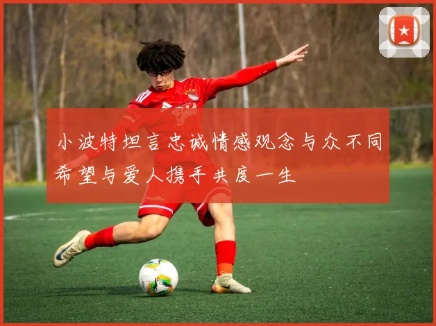 小波特坦言忠诚情感观念与众不同希望与爱人携手共度一生