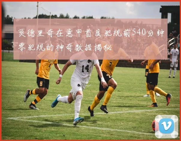 莫德里奇在意甲首度犯规前540分钟零犯规的神奇数据揭秘