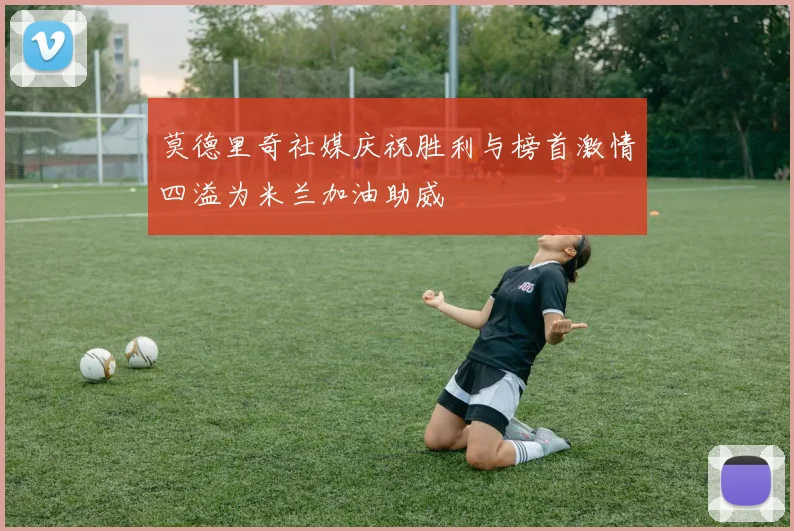 莫德里奇社媒庆祝胜利与榜首激情四溢为米兰加油助威