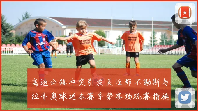 高速公路冲突引发关注那不勒斯与拉齐奥球迷本赛季禁客场观赛措施出台