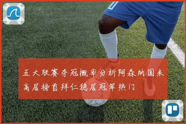 五大联赛夺冠概率分析阿森纳国米高居榜首拜仁稳居冠军热门