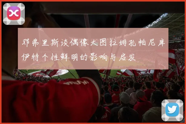 邓弗里斯谈偶像大图拉姆孔帕尼库伊特个性鲜明的影响与启发