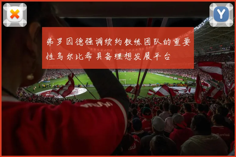 弗罗因德强调续约教练团队的重要性乌尔比希具备理想发展平台
